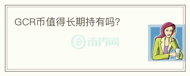 GCR幣值得長(zhǎng)期持有嗎？