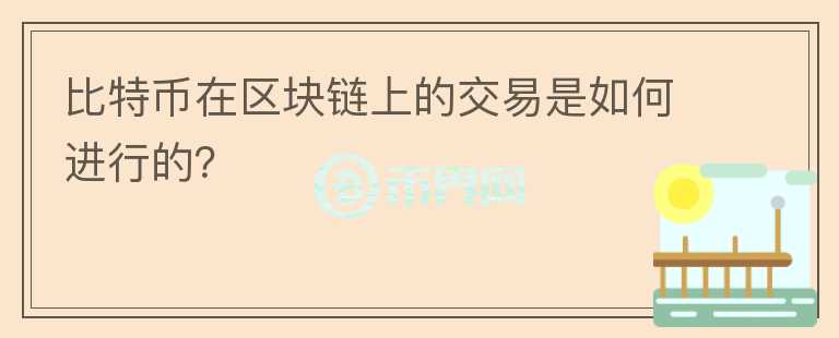 比特幣在區(qū)塊鏈上的交易是如何進(jìn)行的？