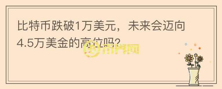比特幣跌破1萬美元，未來會邁向4.5萬美金的高位嗎？