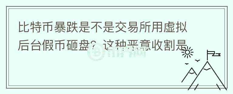 比特幣暴跌是不是交易所用虛擬后臺(tái)假幣砸盤？這種惡意收割是不是要政府整頓？