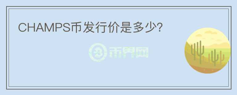 CHAMPS幣發(fā)行價(jià)是多少？