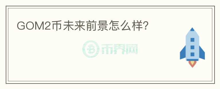 GOM2幣未來前景怎么樣？