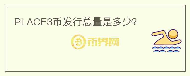 PLACE3幣發(fā)行總量是多少？