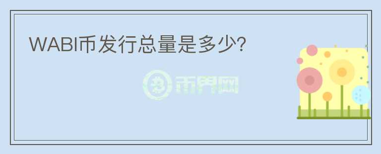 WABI幣發(fā)行總量是多少？