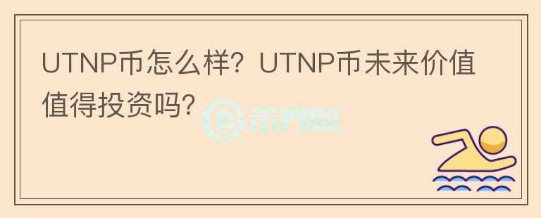 UTNP幣怎么樣？UTNP幣未來價值值得投資嗎？