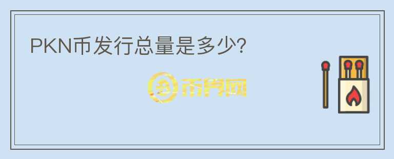 PKN幣發(fā)行總量是多少？