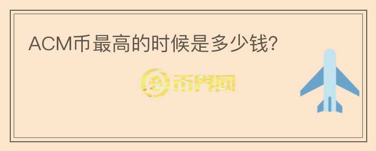 ACM幣最高的時候是多少錢？