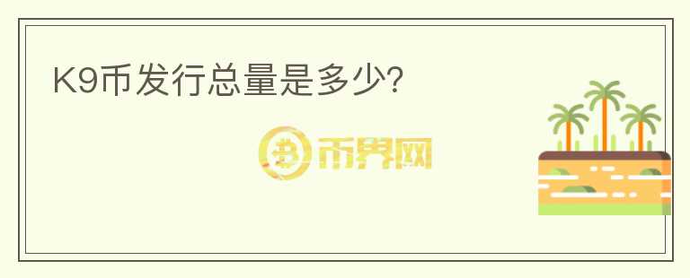 K9幣發(fā)行總量是多少？