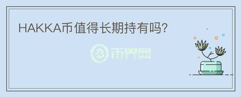 HAKKA幣值得長(zhǎng)期持有嗎？