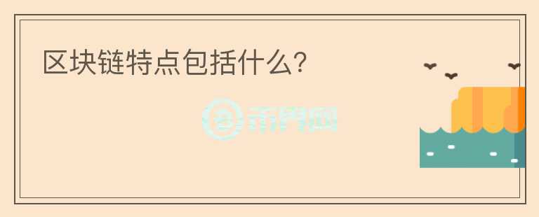 區(qū)塊鏈特點(diǎn)包括什么？
