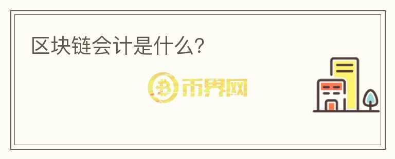 區(qū)塊鏈會(huì)計(jì)是什么？