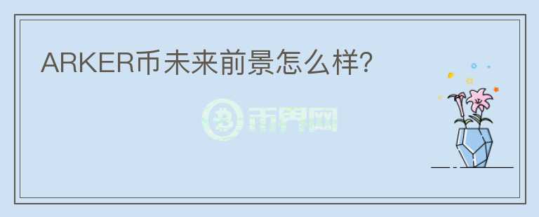 ARKER幣未來前景怎么樣？