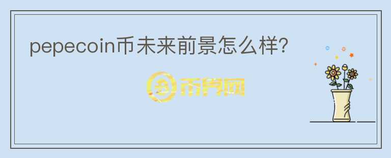 pepecoin幣未來(lái)前景怎么樣？