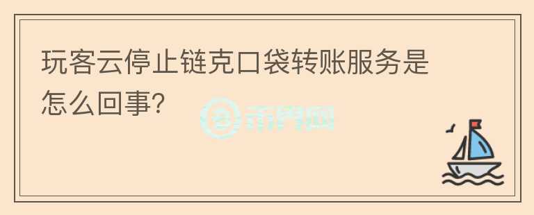 玩客云停止鏈克口袋轉(zhuǎn)賬服務(wù)是怎么回事？