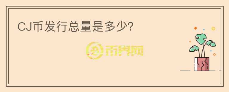 CJ幣發(fā)行總量是多少？
