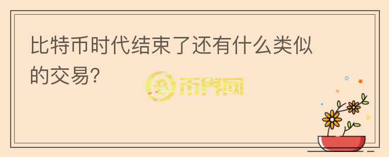 比特幣時(shí)代結(jié)束了還有什么類(lèi)似的交易？