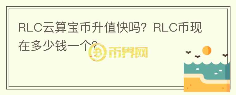 RLC云算寶幣升值快嗎？RLC幣現(xiàn)在多少錢(qián)一個(gè)？