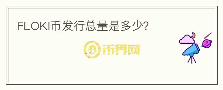 FLOKI幣發(fā)行總量是多少？