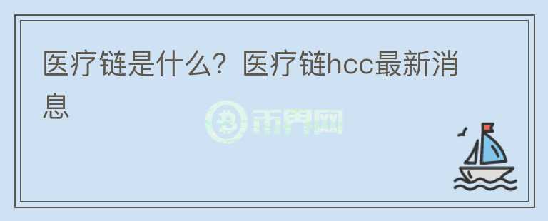 醫(yī)療鏈?zhǔn)鞘裁?？醫(yī)療鏈hcc最新消息