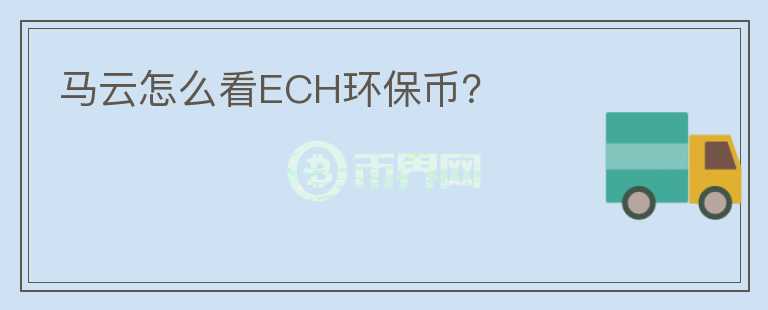 馬云怎么看ECH環(huán)保幣？
