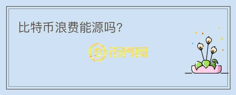 比特幣浪費(fèi)能源嗎?
