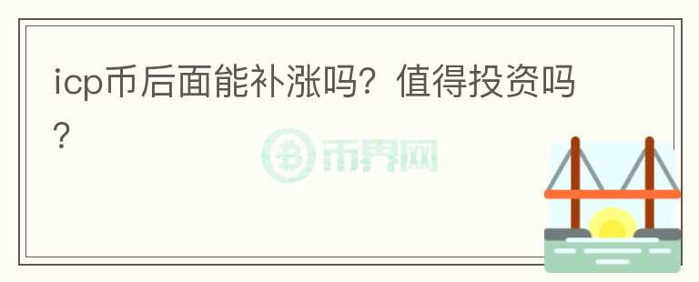 icp幣后面能補(bǔ)漲嗎？值得投資嗎？
