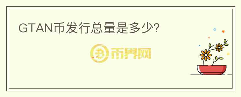 GTAN幣發(fā)行總量是多少？
