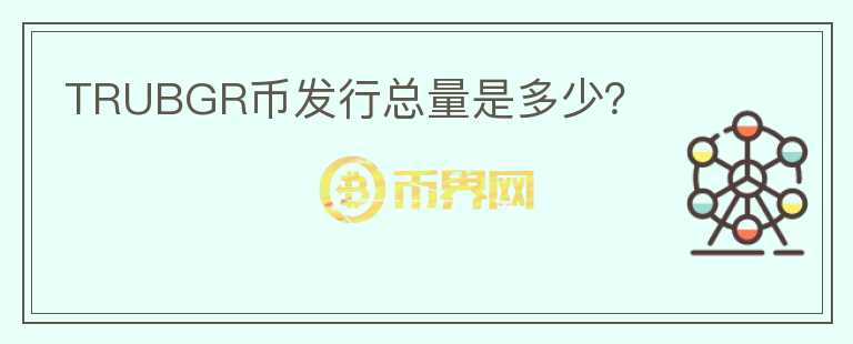 TRUBGR幣發(fā)行總量是多少？