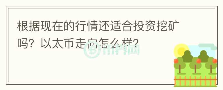 根據(jù)現(xiàn)在的行情還適合投資挖礦嗎？以太幣走向怎么樣？