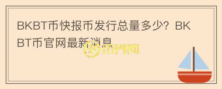 BKBT幣快報幣發(fā)行總量多少？BKBT幣官網(wǎng)最新消息