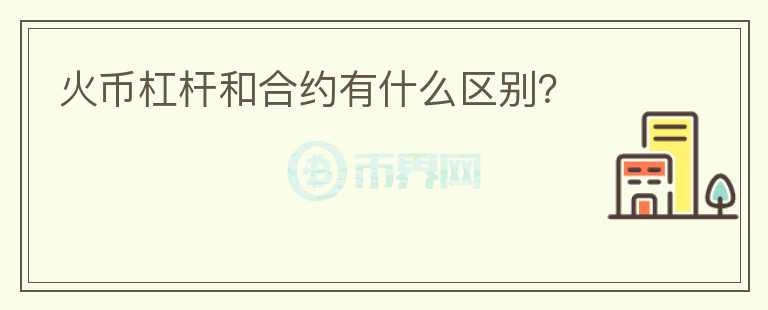 火幣杠桿和合約有什么區(qū)別？