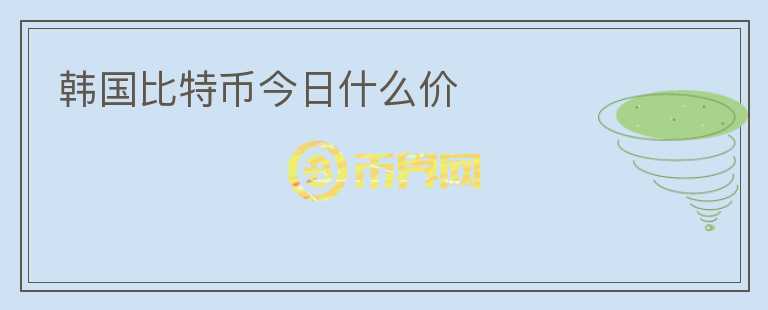 韓國比特幣今日什么價
