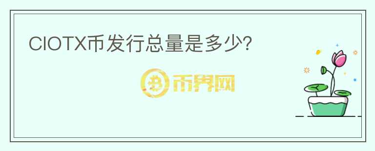 CIOTX幣發(fā)行總量是多少？