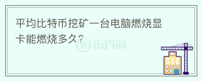 平均比特幣挖礦一臺電腦燃燒顯卡能燃燒多久？