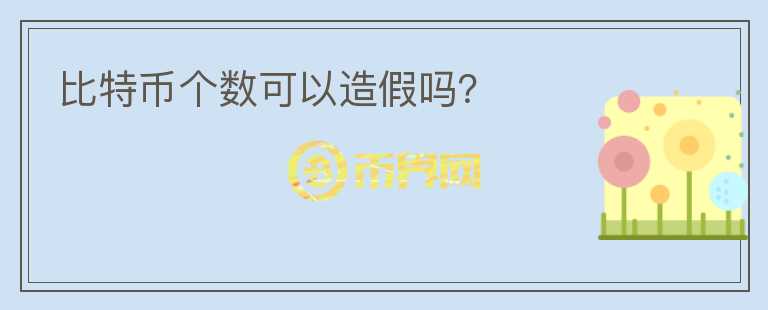 比特幣個(gè)數(shù)可以造假嗎？