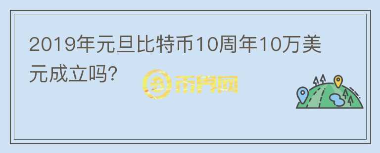 2019年元旦比特幣10周年10萬(wàn)美元成立嗎？