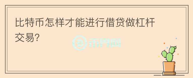 比特幣怎樣才能進(jìn)行借貸做杠桿交易？