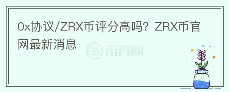 0x協(xié)議/ZRX幣評分高嗎？ZRX幣官網(wǎng)最新消息