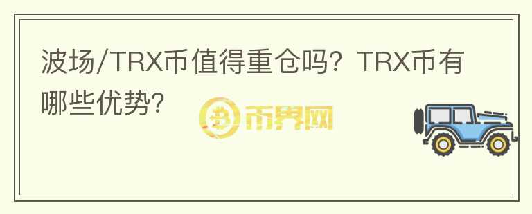 波場/TRX幣值得重倉嗎？TRX幣有哪些優(yōu)勢？