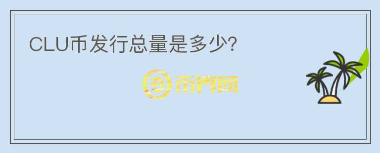 CLU幣發(fā)行總量是多少？