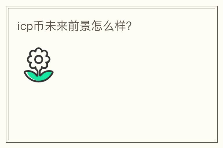 icp幣未來(lái)前景怎么樣？