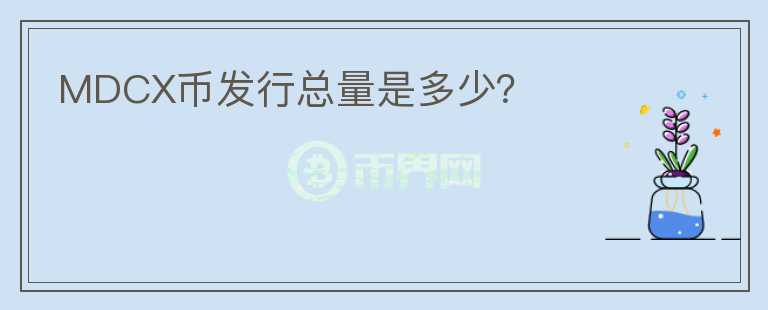 MDCX幣發(fā)行總量是多少？
