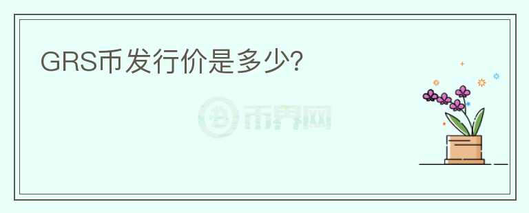 GRS幣發(fā)行價(jià)是多少？