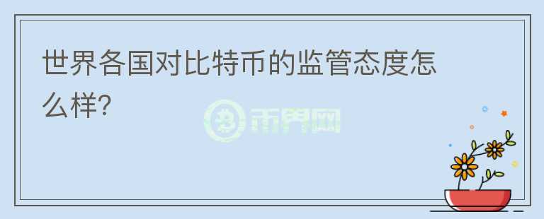 世界各國對比特幣的監(jiān)管態(tài)度怎么樣？