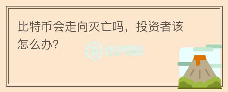 比特幣會走向滅亡嗎，投資者該怎么辦？