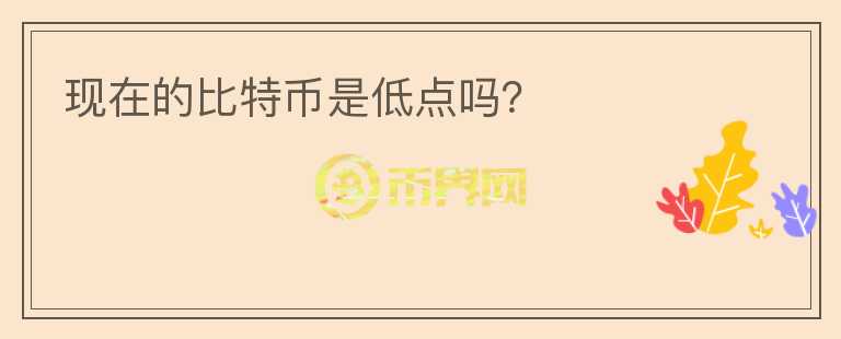 現(xiàn)在的比特幣是低點嗎？