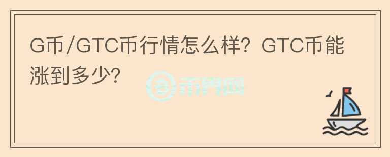 G幣/GTC幣行情怎么樣？GTC幣能漲到多少？