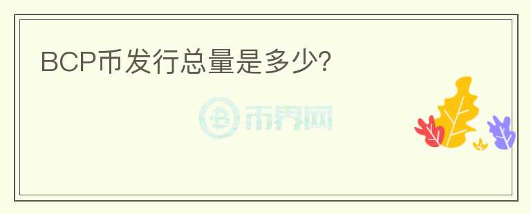 BCP幣發(fā)行總量是多少？
