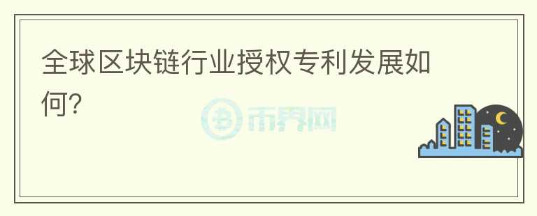 全球區(qū)塊鏈行業(yè)授權(quán)專利發(fā)展如何？