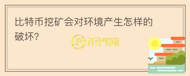 比特幣挖礦會對環(huán)境產(chǎn)生怎樣的破壞？